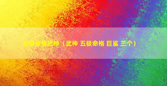 五极命格武神（武神 五极命格 巨鲨 三个）